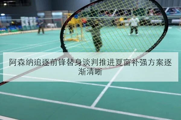 阿森纳追逐前锋替身谈判推进夏窗补强方案逐渐清晰
